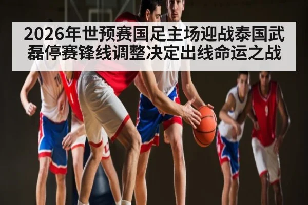 2026年世预赛国足主场迎战泰国武磊停赛锋线调整决定出线命运之战